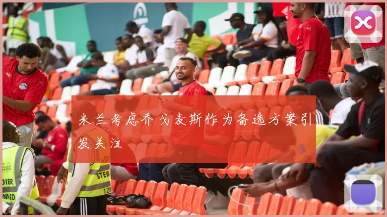 米兰考虑乔戈麦斯作为备选方案引发关注
