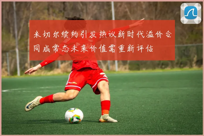 米切尔续约引发热议新时代溢价合同成常态未来价值需重新评估