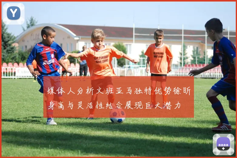 媒体人分析文班亚马独特优势徐昕身高与灵活性结合展现巨大潜力