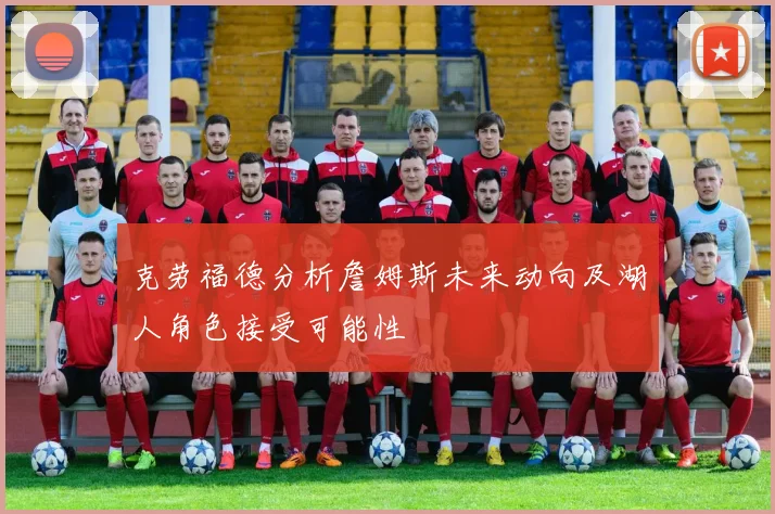 克劳福德分析詹姆斯未来动向及湖人角色接受可能性