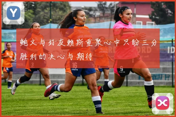 鲍文与好友赖斯重聚心中只盼三分胜利的决心与期待