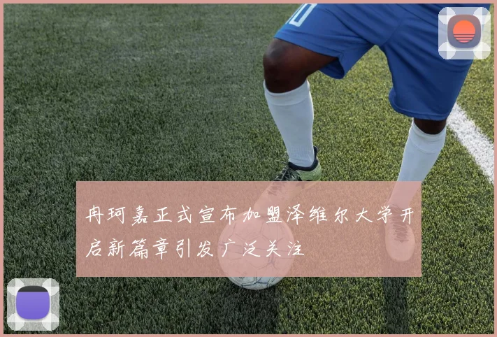 冉珂嘉正式宣布加盟泽维尔大学开启新篇章引发广泛关注