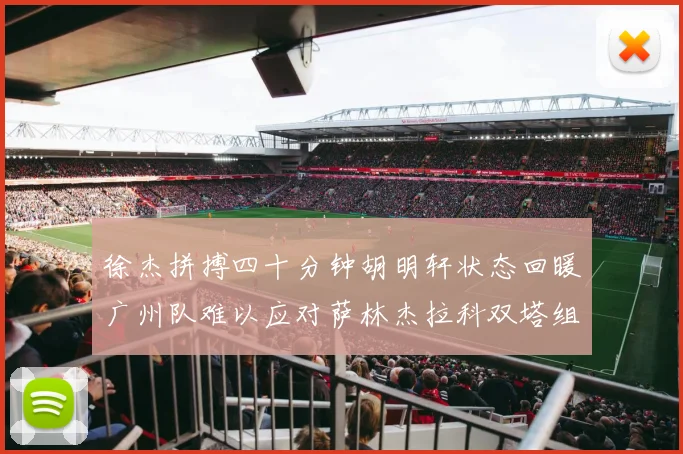 徐杰拼搏四十分钟胡明轩状态回暖广州队难以应对萨林杰拉科双塔组合