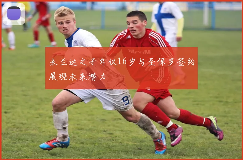 米兰达之子年仅16岁与圣保罗签约展现未来潜力