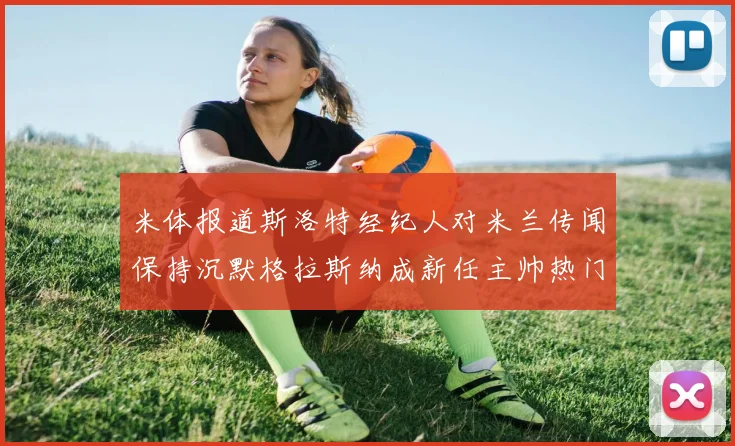米体报道斯洛特经纪人对米兰传闻保持沉默格拉斯纳成新任主帅热门人选