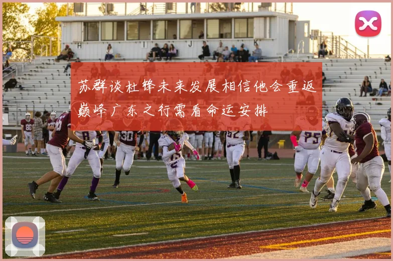 苏群谈杜锋未来发展相信他会重返巅峰广东之行需看命运安排