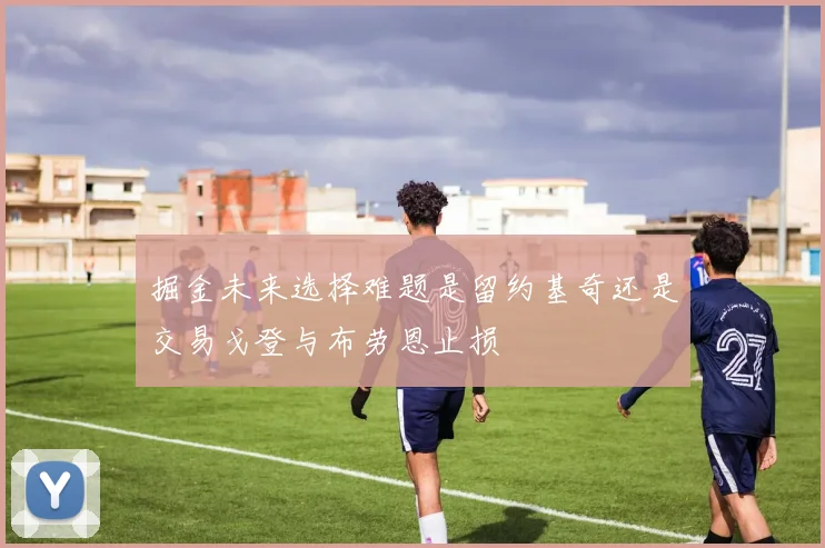 掘金未来选择难题是留约基奇还是交易戈登与布劳恩止损